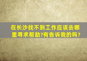 在长沙找不到工作,应该去哪里寻求帮助?有告诉我的吗?