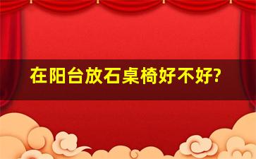 在阳台放石桌椅好不好?