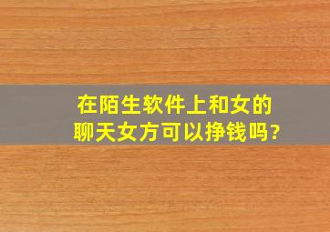 在陌生软件上和女的聊天,女方可以挣钱吗?