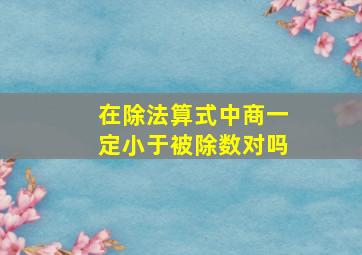 在除法算式中商一定小于被除数对吗