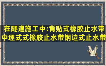 在隧道施工中:背贴式橡胶止水带,中埋式式橡胶止水带,钢边式止水带都...