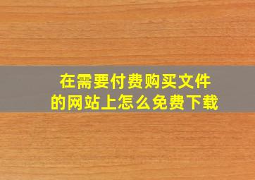 在需要付费购买文件的网站上怎么免费下载