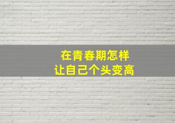 在青春期怎样让自己个头变高