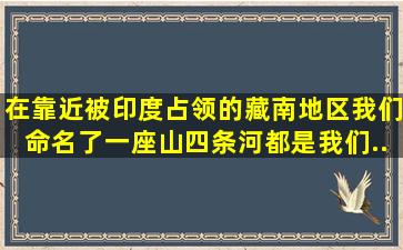 在靠近被印度占领的藏南地区,我们命名了一座山、四条河,都是我们...