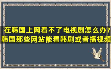 在韩国上网看不了电视剧,怎么办?韩国那些网站能看韩剧,或者播视频版...