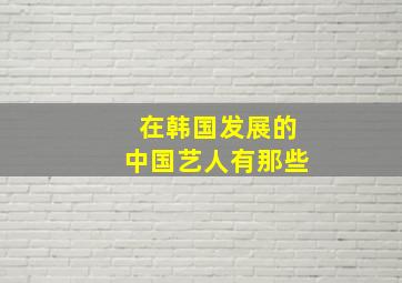 在韩国发展的中国艺人有那些