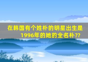 在韩国有个姓朴的明星。出生是1996年的她的全名朴??