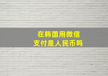 在韩国用微信支付是人民币吗