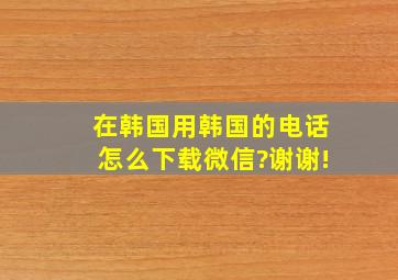 在韩国用韩国的电话怎么下载微信?谢谢!