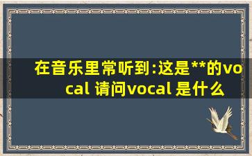 在音乐里常听到:这是**的vocal ,请问vocal 是什么意思