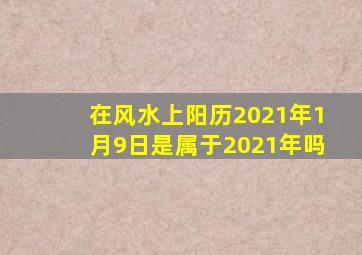 在风水上阳历2021年1月9日是属于2021年吗(