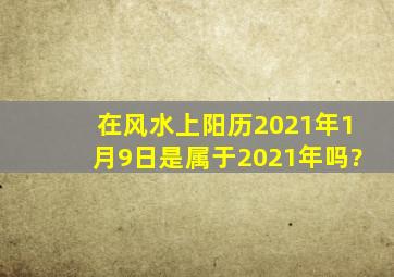 在风水上阳历2021年1月9日是属于2021年吗?