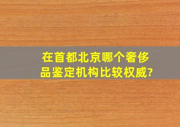 在首都北京哪个奢侈品鉴定机构比较权威?