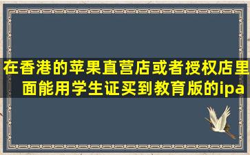 在香港的苹果直营店或者授权店里面能用学生证买到教育版的ipad吗