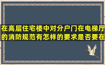 在高层住宅楼中对分户门在电梯厅的消防规范有怎样的要求,是否要在...