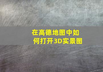 在高德地图中如何打开3D实景图