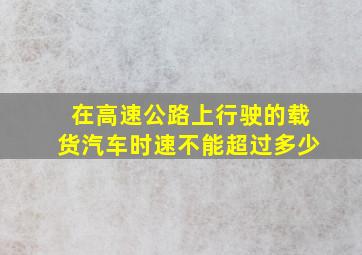 在高速公路上行驶的载货汽车时速不能超过多少