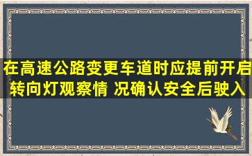 在高速公路变更车道时,应提前开启转向灯,观察情 况,确认安全后,驶入...