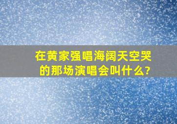 在黄家强唱海阔天空哭的那场演唱会叫什么?