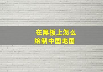 在黑板上怎么绘制中国地图 