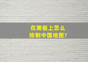 在黑板上怎么绘制中国地图?