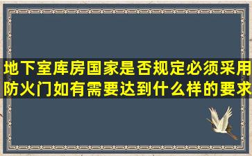 地下室库房国家是否规定必须采用防火门。如有需要达到什么样的要求?