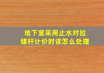 地下室采用止水对拉螺杆计价时该怎么处理