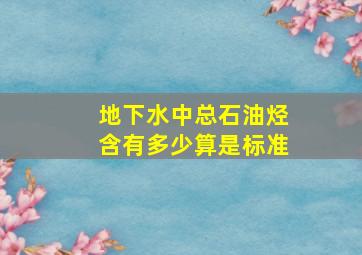 地下水中总石油烃含有多少算是标准