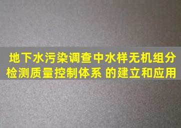 地下水污染调查中水样无机组分检测质量控制体系 的建立和应用