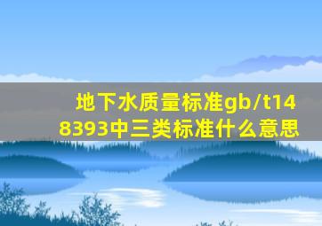 地下水质量标准gb/t148393中三类标准什么意思