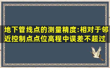 地下管线点的测量精度:相对于邻近控制点,点位高程中误差不超过( )。