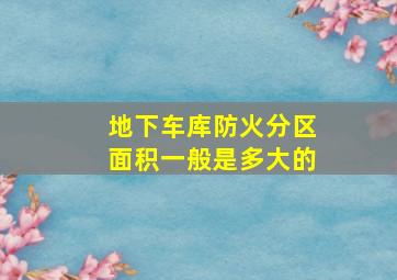 地下车库防火分区面积一般是多大的