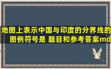 地图上表示中国与印度的分界线的图例符号是 题目和参考答案——青...