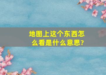 地图上这个东西怎么看,是什么意思?