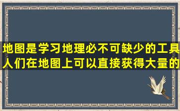 地图是学习地理必不可缺少的工具,人们在地图上可以直接获得大量的...