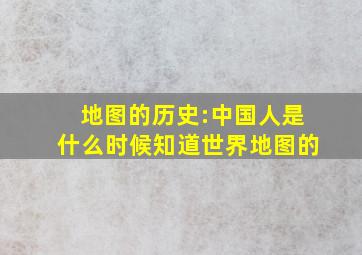 地图的历史:中国人是什么时候知道世界地图的(