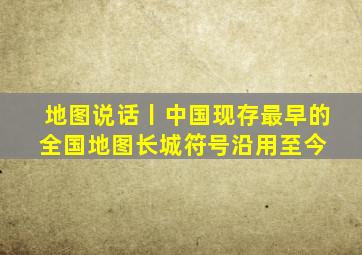 地图说话丨中国现存最早的全国地图,长城符号沿用至今 