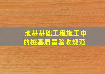 地基基础工程施工中的桩基质量验收规范 