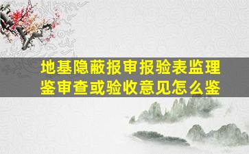 地基隐蔽报审报验表监理鉴审查或验收意见怎么鉴