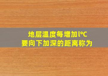 地层温度每增加l℃要向下加深的距离称为()。