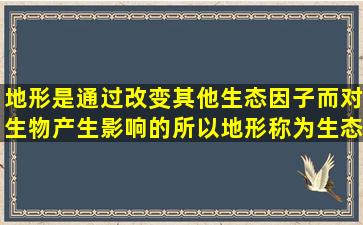 地形是通过改变其他生态因子而对生物产生影响的,所以地形称为()生态...