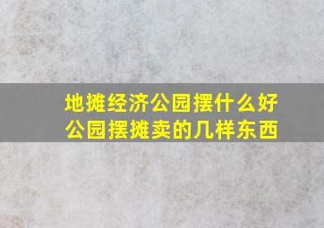 地摊经济公园摆什么好 公园摆摊卖的几样东西