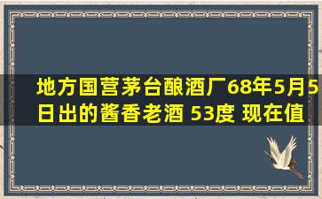 地方国营茅台酿酒厂68年5月5日出的酱香老酒 53度 现在值钱吗?