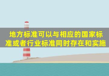 地方标准可以与相应的国家标准或者行业标准同时存在和实施。