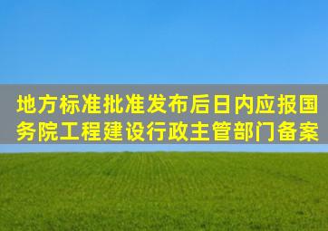 地方标准批准发布后(日内应报国务院工程建设行政主管部门备案。