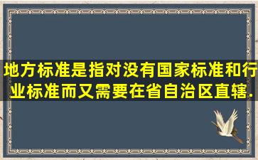 地方标准是指对没有国家标准和行业标准而又需要在省、自治区、直辖...