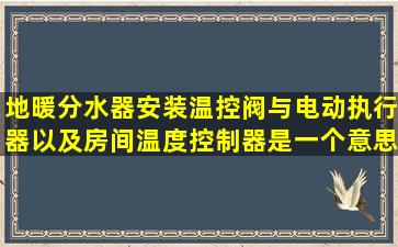 地暖分水器安装温控阀,与电动执行器以及房间温度控制器是一个意思吗