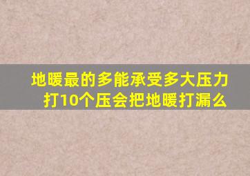 地暖最的多能承受多大压力打10个压会把地暖打漏么