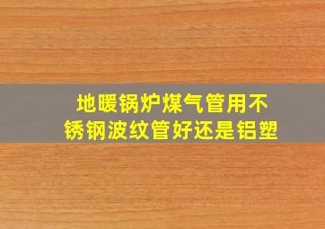 地暖锅炉煤气管用不锈钢波纹管好还是铝塑