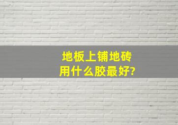 地板上铺地砖用什么胶最好?